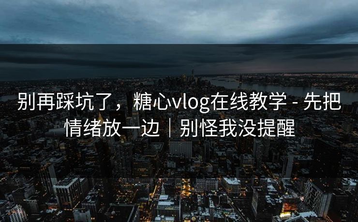 别再踩坑了，糖心vlog在线教学 - 先把情绪放一边｜别怪我没提醒