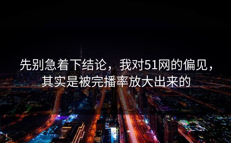 先别急着下结论,我对51网的偏见,其实是被完播率放大出来的
