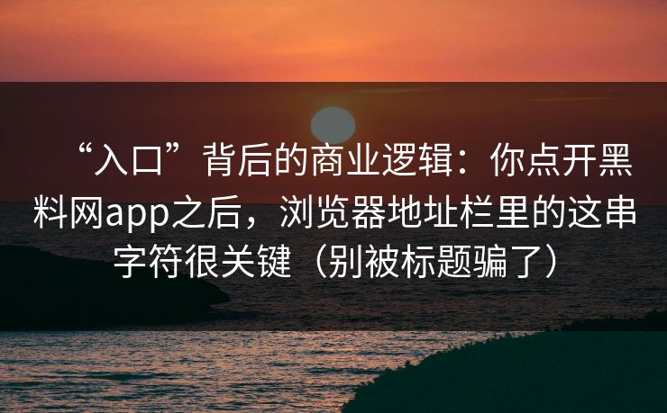 “入口”背后的商业逻辑:你点开黑料网app之后,浏览器地址栏里的这串字符很关键(别被标题骗了)