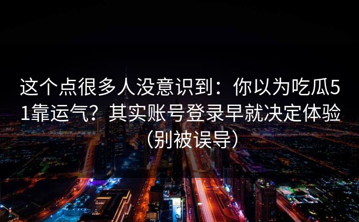 这个点很多人没意识到:你以为吃瓜51靠运气?其实账号登录早就决定体验(别被误导)