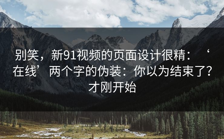 别笑，新91视频的页面设计很精：‘在线’两个字的伪装：你以为结束了？才刚开始