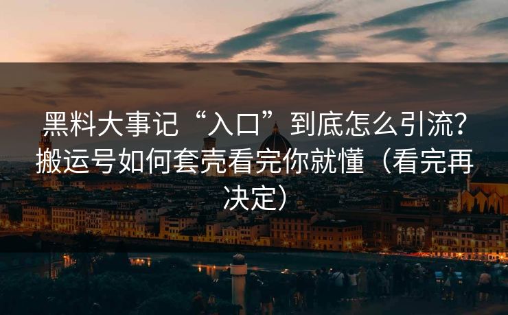 黑料大事记“入口”到底怎么引流？搬运号如何套壳看完你就懂（看完再决定）