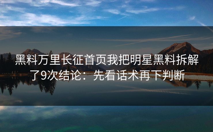 黑料万里长征首页我把明星黑料拆解了9次结论：先看话术再下判断