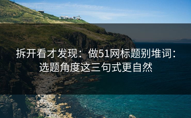 拆开看才发现：做51网标题别堆词：选题角度这三句式更自然