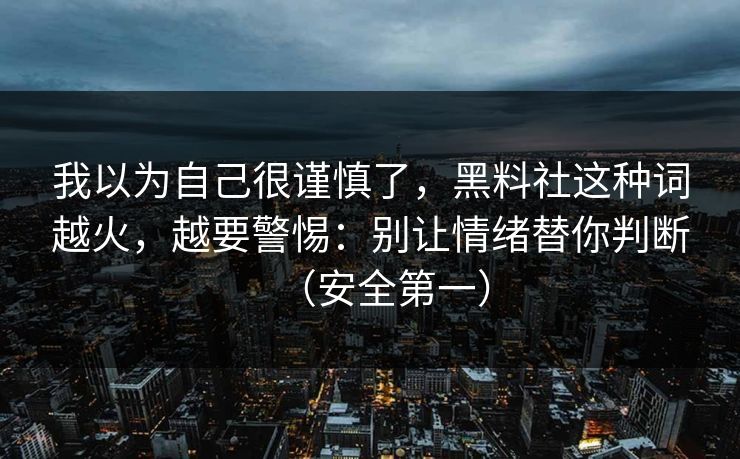 我以为自己很谨慎了，黑料社这种词越火，越要警惕：别让情绪替你判断（安全第一）
