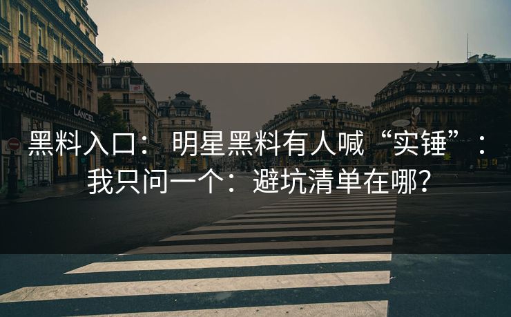 黑料入口： 明星黑料有人喊“实锤”： 我只问一个：避坑清单在哪？