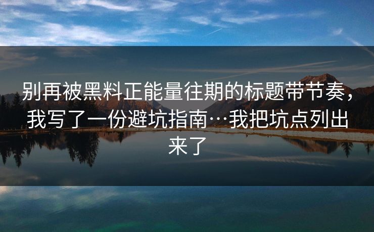 别再被黑料正能量往期的标题带节奏，我写了一份避坑指南…我把坑点列出来了