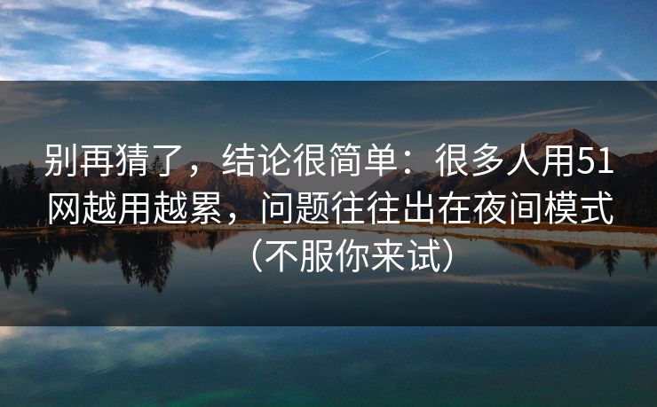 别再猜了，结论很简单：很多人用51网越用越累，问题往往出在夜间模式（不服你来试）
