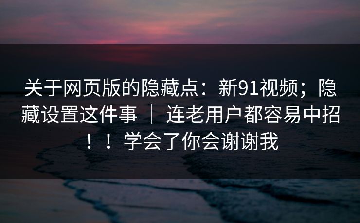 关于网页版的隐藏点：新91视频；隐藏设置这件事 ｜ 连老用户都容易中招！！学会了你会谢谢我