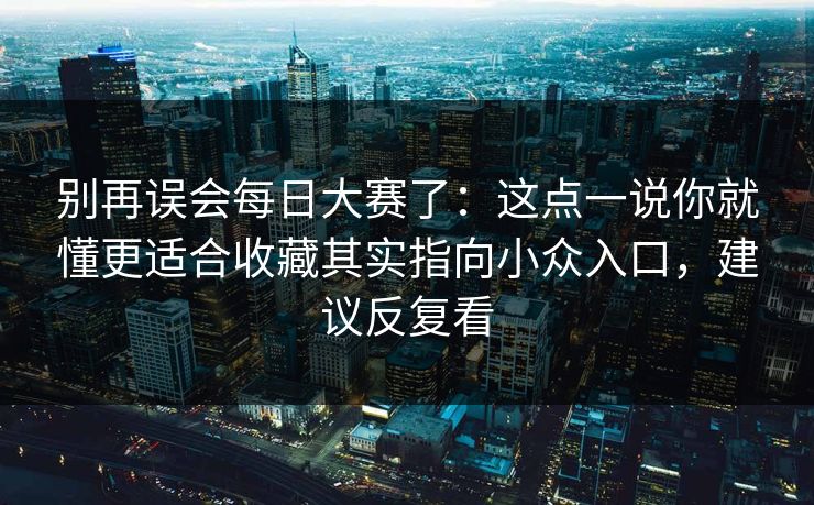 别再误会每日大赛了：这点一说你就懂更适合收藏其实指向小众入口，建议反复看