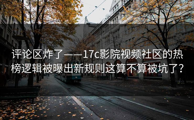 评论区炸了——17c影院视频社区的热榜逻辑被曝出新规则这算不算被坑了?