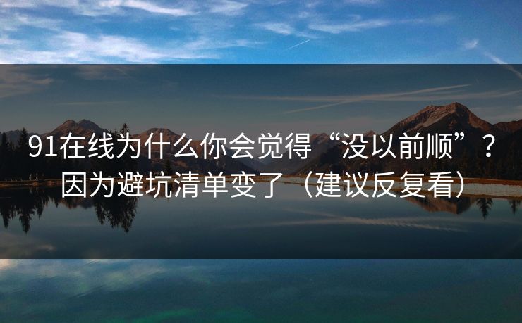 91在线为什么你会觉得“没以前顺”?因为避坑清单变了(建议反复看)