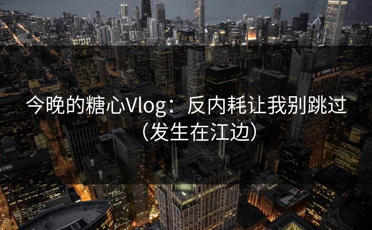 今晚的糖心Vlog:反内耗让我别跳过(发生在江边) 今晚的糖心Vlog:反内耗让我别跳过(发生在江边)