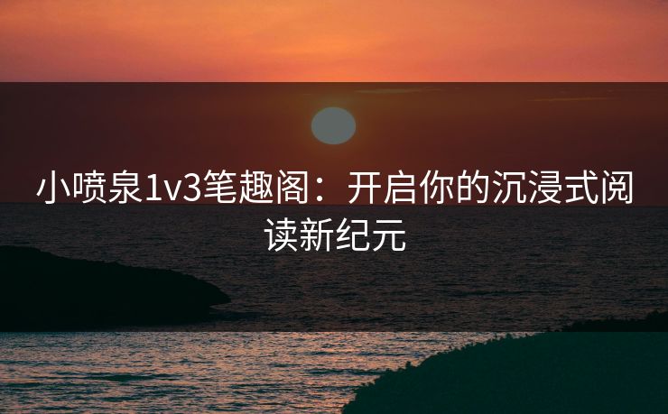 小喷泉1v3笔趣阁：开启你的沉浸式阅读新纪元