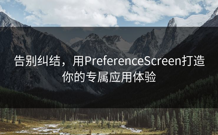 告别纠结，用PreferenceScreen打造你的专属应用体验