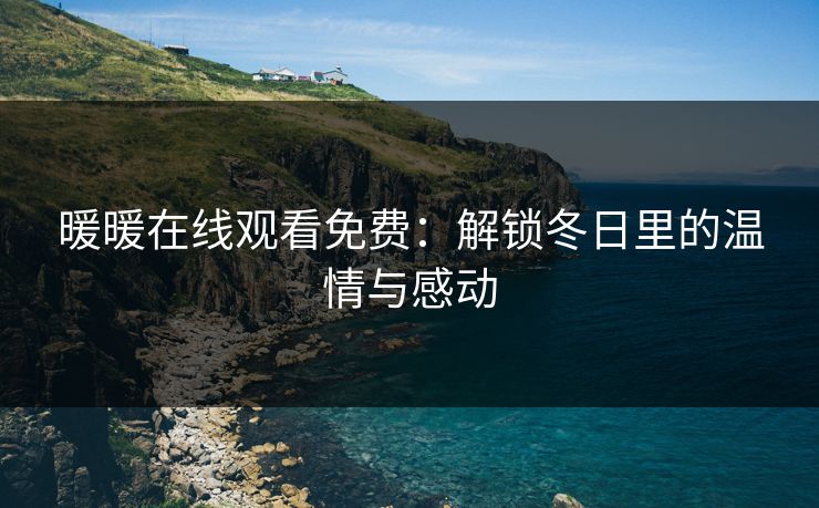 暖暖在线观看免费:解锁冬日里的温情与感动 暖暖在线观看免费:解锁冬日里的温情与感动