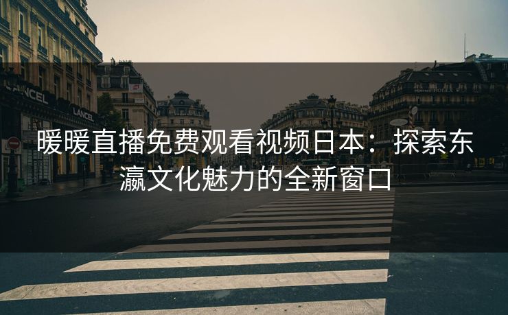 暖暖直播免费观看视频日本：探索东瀛文化魅力的全新窗口