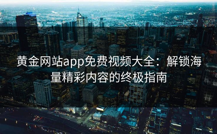 黄金网站app免费视频大全：解锁海量精彩内容的终极指南