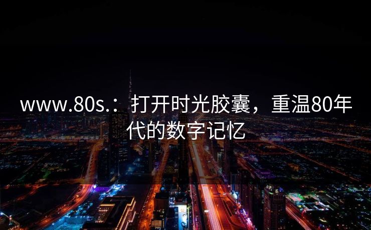 www.80s.：打开时光胶囊，重温80年代的数字记忆