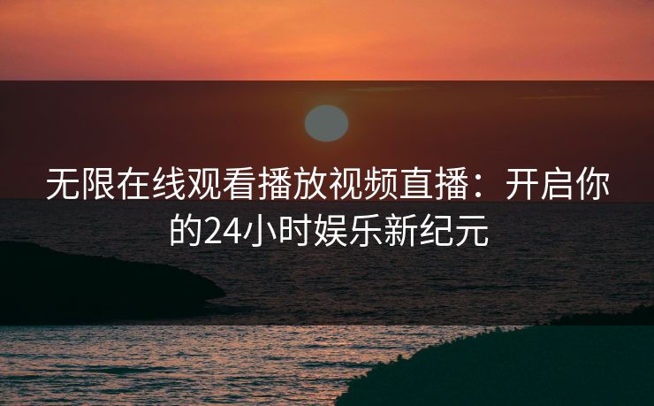 无限在线观看播放视频直播：开启你的24小时娱乐新纪元