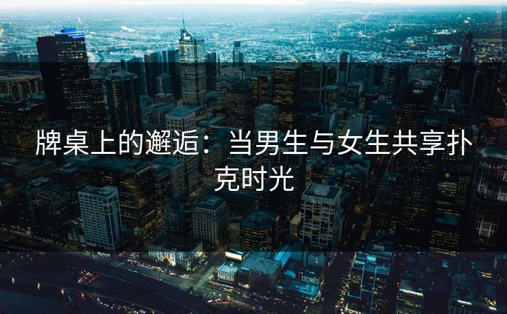 牌桌上的邂逅:当男生与女生共享扑克时光 牌桌上的邂逅:当男生与女生共享扑克时光