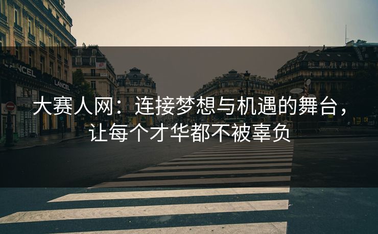 大赛人网：连接梦想与机遇的舞台，让每个才华都不被辜负