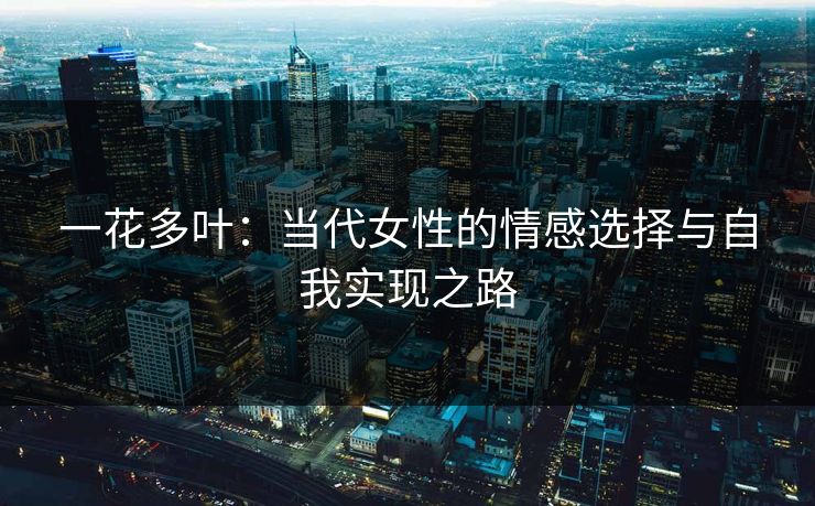 一花多叶：当代女性的情感选择与自我实现之路