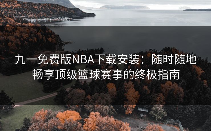 九一免费版NBA下载安装：随时随地畅享顶级篮球赛事的终极指南