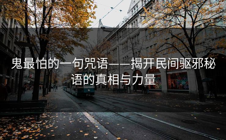 鬼最怕的一句咒语——揭开民间驱邪秘语的真相与力量 鬼最怕的一句咒语——揭开民间驱邪秘语的真相与力量