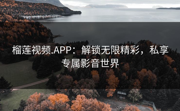 榴莲视频.APP：解锁无限精彩，私享专属影音世界