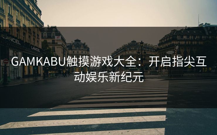 GAMKABU触摸游戏大全：开启指尖互动娱乐新纪元