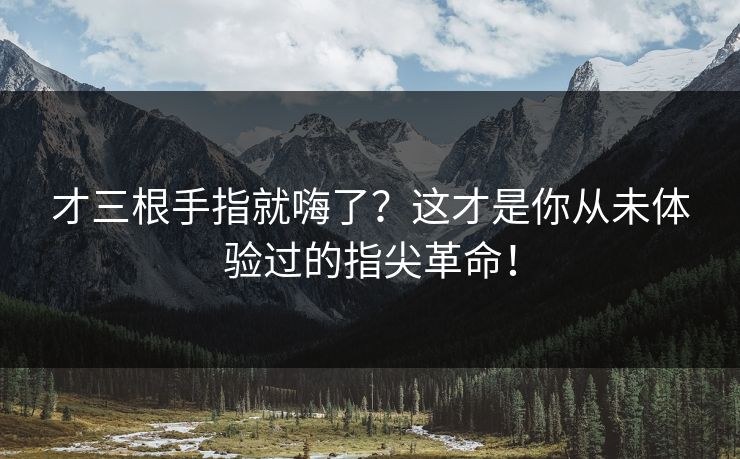 才三根手指就嗨了？这才是你从未体验过的指尖革命！