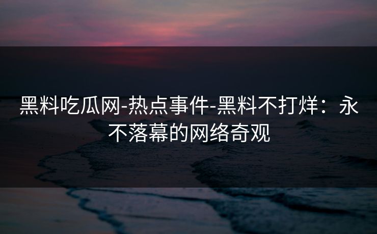 黑料吃瓜网-热点事件-黑料不打烊：永不落幕的网络奇观