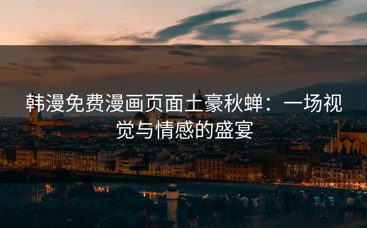 韩漫免费漫画页面土豪秋蝉：一场视觉与情感的盛宴