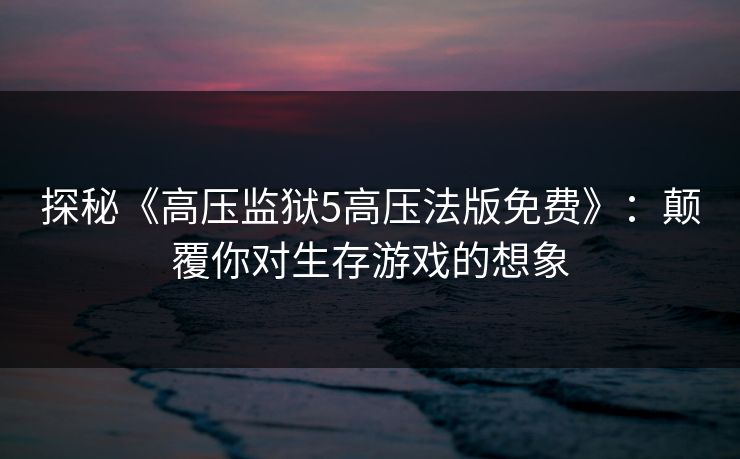 探秘《高压监狱5高压法版免费》：颠覆你对生存游戏的想象