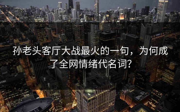孙老头客厅大战最火的一句，为何成了全网情绪代名词？