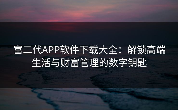 富二代APP软件下载大全：解锁高端生活与财富管理的数字钥匙