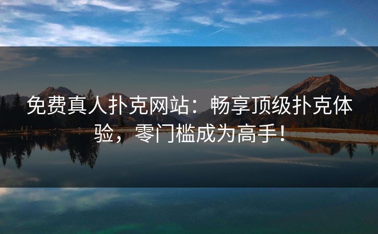 免费真人扑克网站：畅享顶级扑克体验，零门槛成为高手！