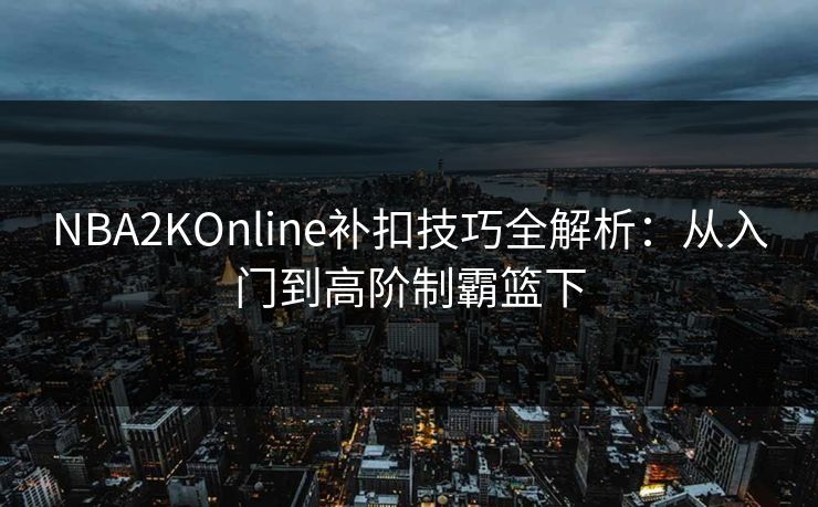 NBA2KOnline补扣技巧全解析:从入门到高阶制霸篮下 NBA2KOnline补扣技巧全解析:从入门到高阶制霸篮下