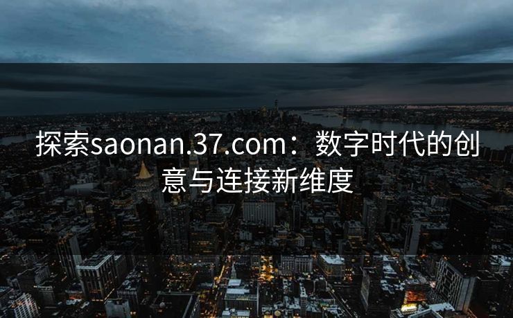 探索saonan.37.com:数字时代的创意与连接新维度