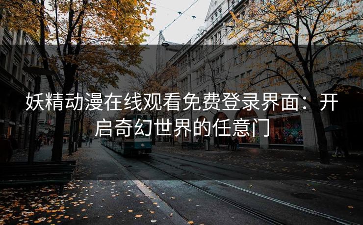 妖精动漫在线观看免费登录界面：开启奇幻世界的任意门