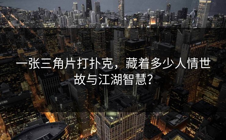 一张三角片打扑克，藏着多少人情世故与江湖智慧？