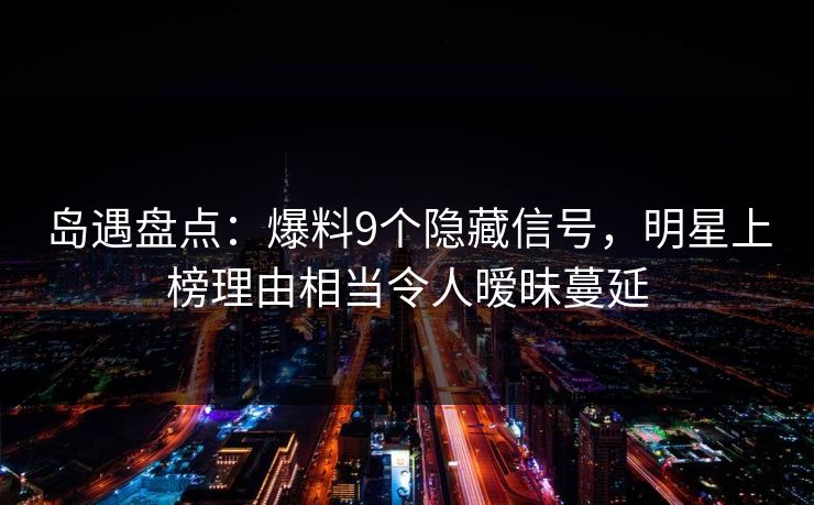 岛遇盘点:爆料9个隐藏信号,明星上榜理由相当令人暧昧蔓延 岛遇盘点:爆料9个隐藏信号,明星上榜理由相当令人暧昧蔓延