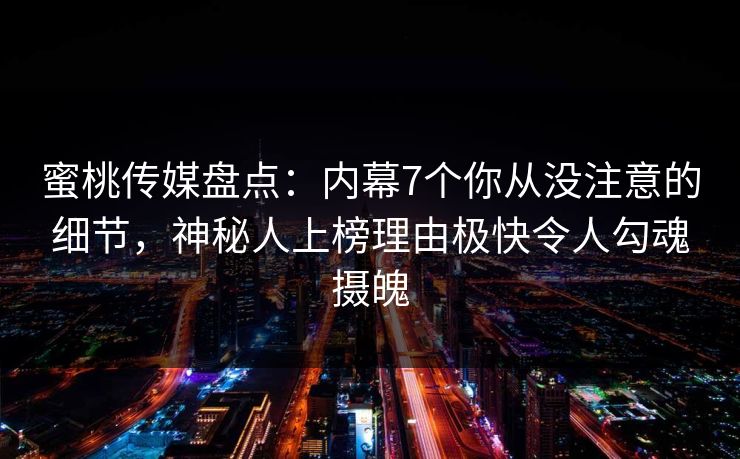 蜜桃传媒盘点：内幕7个你从没注意的细节，神秘人上榜理由极快令人勾魂摄魄
