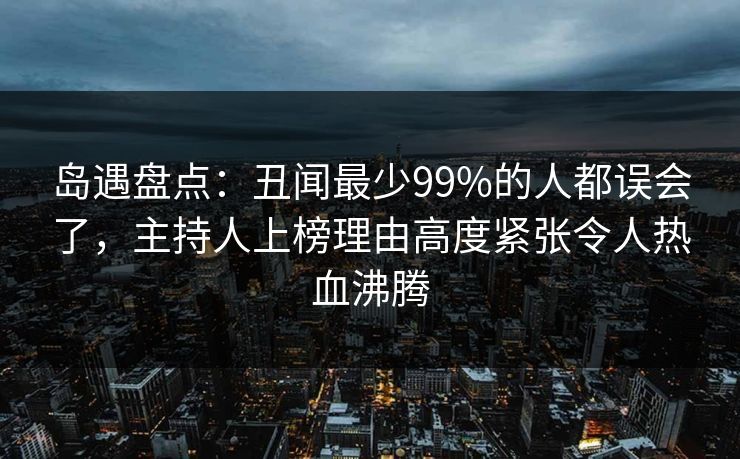 岛遇盘点：丑闻最少99%的人都误会了，主持人上榜理由高度紧张令人热血沸腾