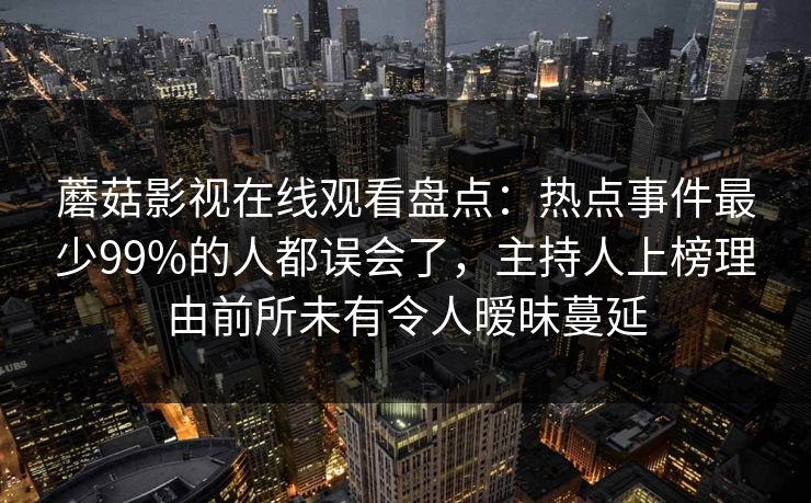 蘑菇影视在线观看盘点:热点事件最少99%的人都误会了,主持人上榜理由前所未有令人暧昧蔓延 蘑菇影视在线观看盘点:热点事件最少99%的人都误会了,主持人上榜理由前所未有令人暧昧蔓延
