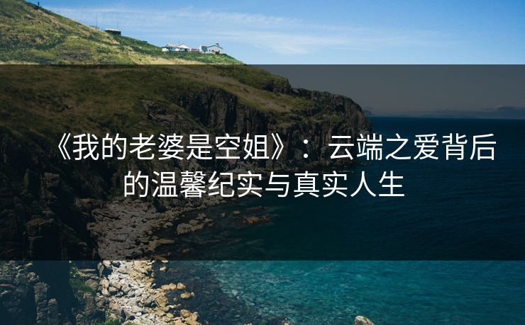 《我的老婆是空姐》:云端之爱背后的温馨纪实与真实人生 《我的老婆是空姐》:云端之爱背后的温馨纪实与真实人生
