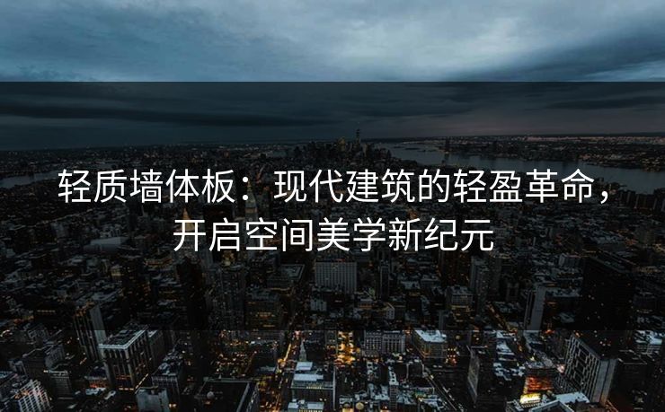 轻质墙体板:现代建筑的轻盈革命,开启空间美学新纪元 轻质墙体板:现代建筑的轻盈革命,开启空间美学新纪元