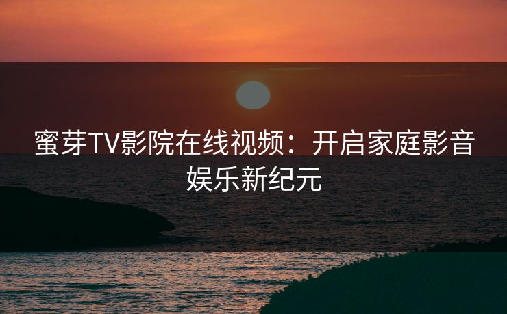 蜜芽TV影院在线视频：开启家庭影音娱乐新纪元