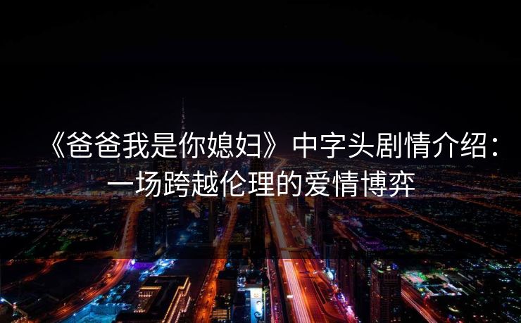《爸爸我是你媳妇》中字头剧情介绍：一场跨越伦理的爱情博弈